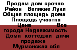 Продам дом срочно › Район ­ Великие Луки › Общая площадь дома ­ 48 › Площадь участка ­ 1 700 › Цена ­ 150 000 - Все города Недвижимость » Дома, коттеджи, дачи продажа   . Мурманская обл.,Гаджиево г.